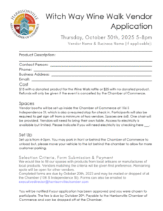 HARRISONVILLE AREA CHAMBER OF COMMERCE. Witch Way Wine Walk Vendor Application. Thursday, October 30th, 2025 5–8pm. Vendor Name & Business Name (if applicable). Product Description. Contact Person. Phone. Business Address. Email. Cost. $15 with a donated product for the Wine Walk raffle or $25 with no donated product. Refunds will only be given if the event is cancelled by the Chamber of Commerce. Spaces. Vendor booths will be set up inside the Chamber of Commerce at 106 S Independence St, which is also a required stop for check in. Participants will also be required to get sign off from a minimum of two vendors. Spaces are 6x8. One chair will be provided. Vendors will need to bring their own table. Access to electricity is available but limited. Please indicate if you will need electricity by checking here. Set Up. Set up is from 4–5pm. You may park in front or behind the Chamber of Commerce to unload but, please move your vehicle to the lot behind the chamber to allow for more customer parking. Selection Criteria, Form Submission and Payment. We would like to fill our spaces with products from local artisans or manufactures of local products. Vendors matching the criteria will be given first preference. Remaining spots will be open for other vendors. Completed forms are due by October 30th, 2025 and may be mailed or dropped off at the Chamber (106 S Independence St). Forms can also be emailed to executivedirector@harrisonvillechamber.com. You will be notified if your application has been approved and you were chosen to participate. The fee is due by October 20th. Payable to the Harrisonville Chamber of Commerce and can be dropped off at the Chamber.